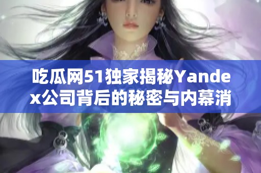 吃瓜网51独家揭秘Yandex公司背后的秘密与内幕消息