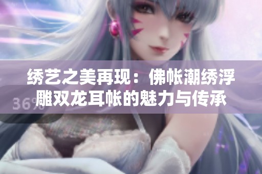 绣艺之美再现：佛帐潮绣浮雕双龙耳帐的魅力与传承