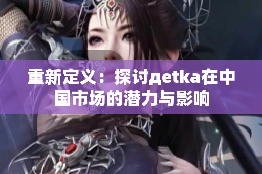 重新定义：探讨дetka在中国市场的潜力与影响