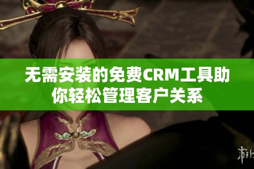 无需安装的免费CRM工具助你轻松管理客户关系