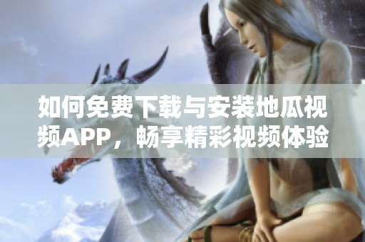 如何免费下载与安装地瓜视频APP，畅享精彩视频体验