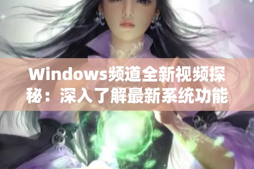 Windows频道全新视频探秘：深入了解最新系统功能与使用技巧