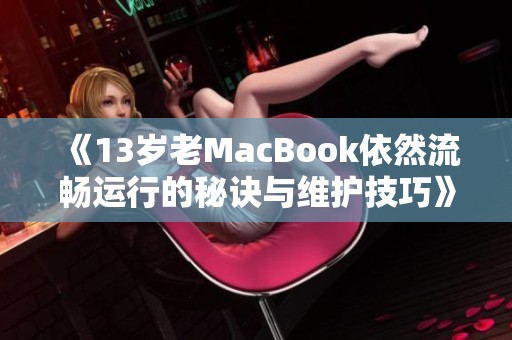 《13岁老MacBook依然流畅运行的秘诀与维护技巧》