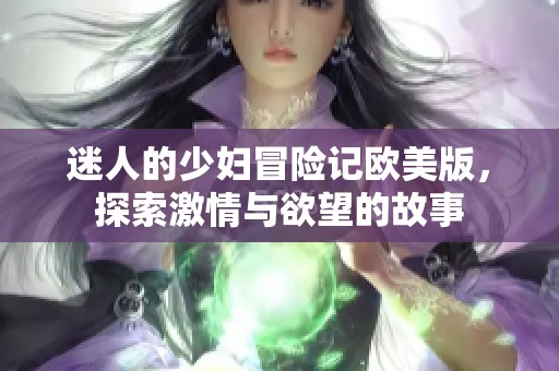 迷人的少妇冒险记欧美版，探索激情与欲望的故事