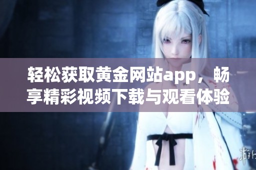 轻松获取黄金网站app，畅享精彩视频下载与观看体验