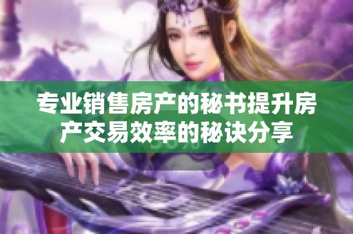 专业销售房产的秘书提升房产交易效率的秘诀分享