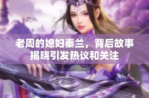 老周的媳妇秦兰，背后故事揭晓引发热议和关注