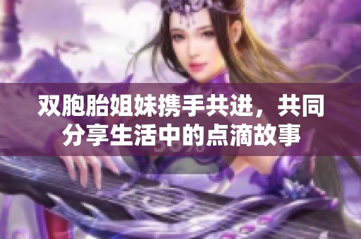 双胞胎姐妹携手共进，共同分享生活中的点滴故事