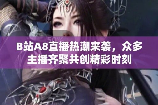 B站A8直播热潮来袭，众多主播齐聚共创精彩时刻