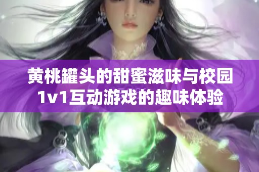 黄桃罐头的甜蜜滋味与校园1v1互动游戏的趣味体验