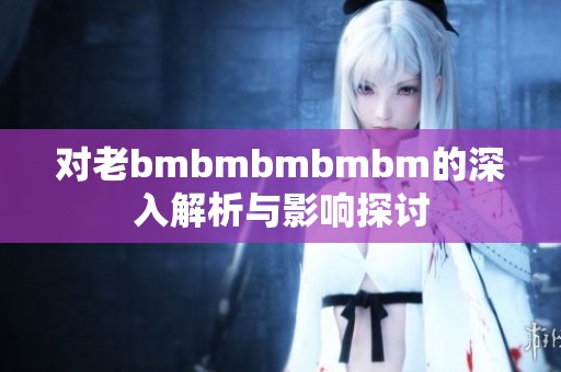 对老bmbmbmbmbm的深入解析与影响探讨