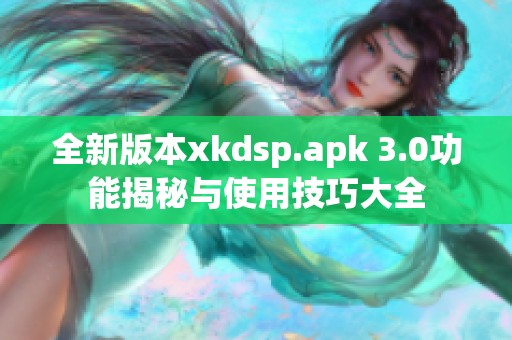 全新版本xkdsp.apk 3.0功能揭秘与使用技巧大全