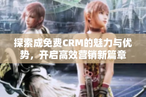 探索成免费CRM的魅力与优势，开启高效营销新篇章