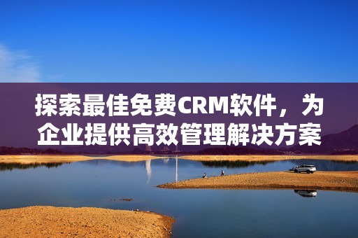 探索最佳免费CRM软件，为企业提供高效管理解决方案