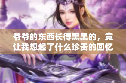 爷爷的东西长得黑黑的，竟让我想起了什么珍贵的回忆