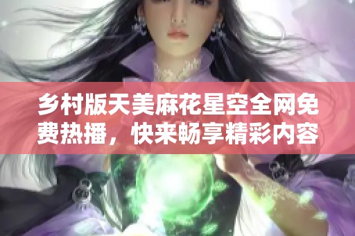 乡村版天美麻花星空全网免费热播，快来畅享精彩内容