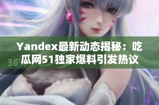 Yandex最新动态揭秘：吃瓜网51独家爆料引发热议