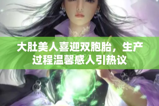 大肚美人喜迎双胞胎，生产过程温馨感人引热议