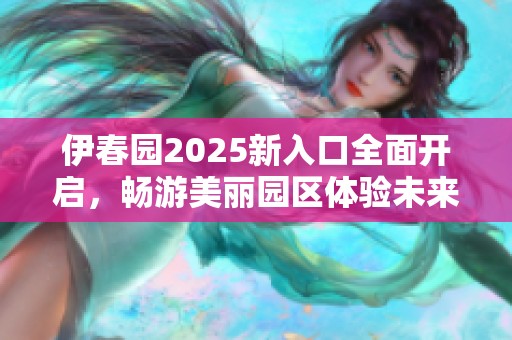 伊春园2025新入口全面开启，畅游美丽园区体验未来魅力