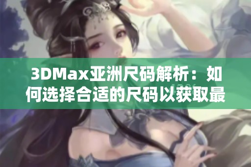 3DMax亚洲尺码解析：如何选择合适的尺码以获取最佳效果