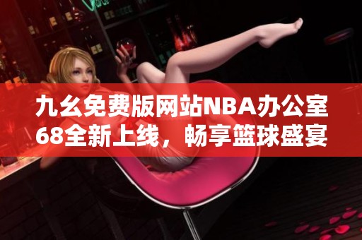 九幺免费版网站NBA办公室68全新上线，畅享篮球盛宴