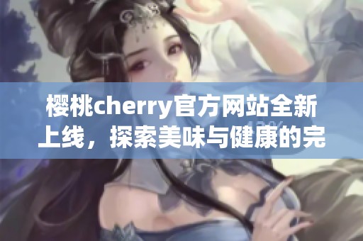 樱桃cherry官方网站全新上线，探索美味与健康的完美结合