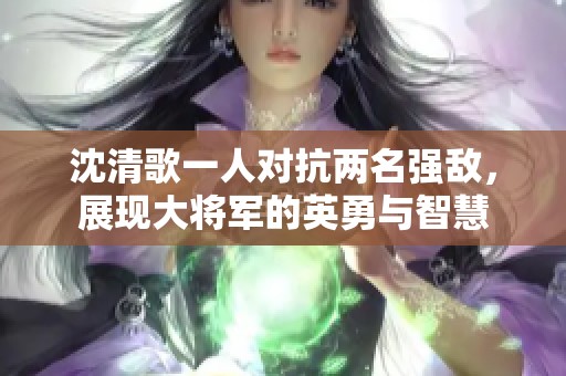 沈清歌一人对抗两名强敌，展现大将军的英勇与智慧