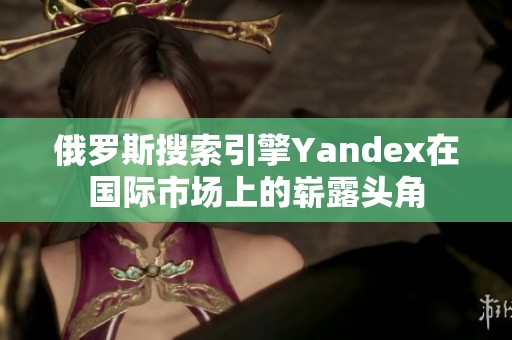 俄罗斯搜索引擎Yandex在国际市场上的崭露头角