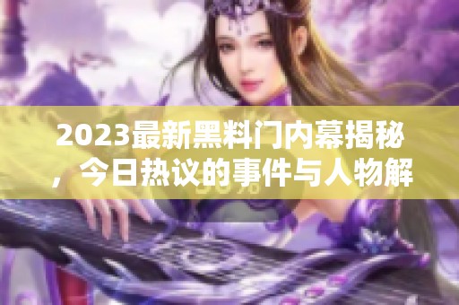 2023最新黑料门内幕揭秘，今日热议的事件与人物解析