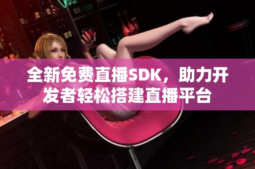 全新免费直播SDK，助力开发者轻松搭建直播平台