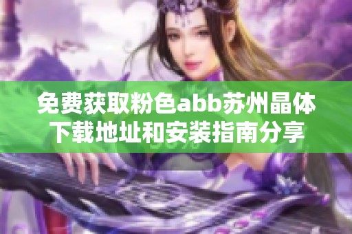 免费获取粉色abb苏州晶体下载地址和安装指南分享