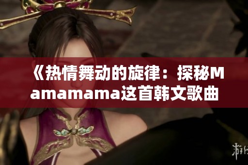 《热情舞动的旋律：探秘Mamamama这首韩文歌曲的魅力》