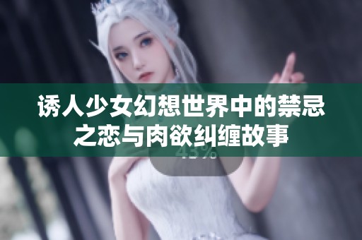 诱人少女幻想世界中的禁忌之恋与肉欲纠缠故事