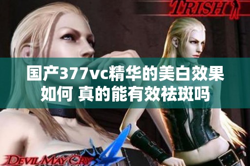 国产377vc精华的美白效果如何 真的能有效祛斑吗