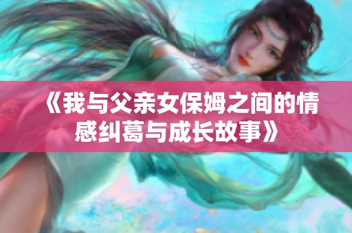 《我与父亲女保姆之间的情感纠葛与成长故事》