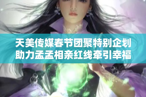 天美传媒春节团聚特别企划助力孟孟相亲红线牵引幸福未来