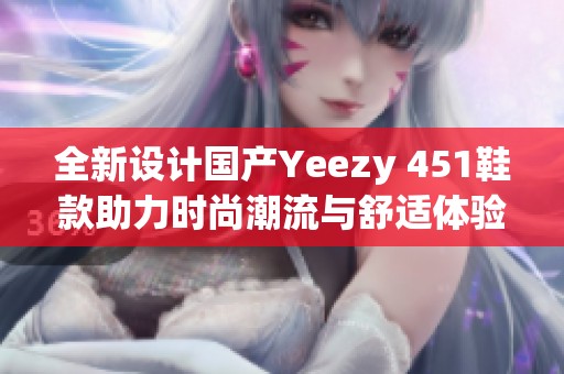 全新设计国产Yeezy 451鞋款助力时尚潮流与舒适体验