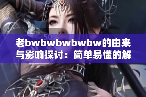 老bwbwbwbwbw的由来与影响探讨：简单易懂的解读