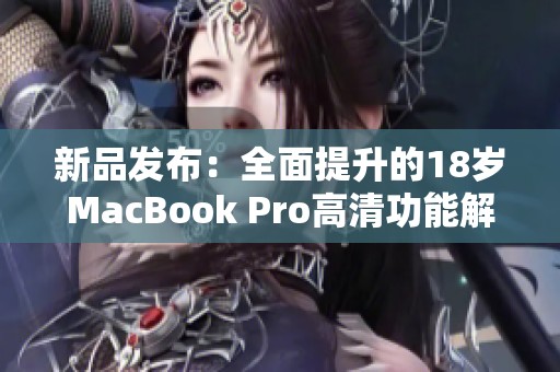 新品发布：全面提升的18岁MacBook Pro高清功能解析