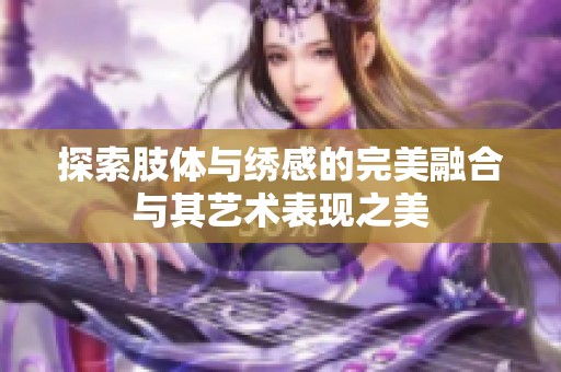 探索肢体与绣感的完美融合与其艺术表现之美