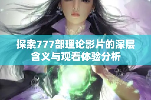 探索777部理论影片的深层含义与观看体验分析