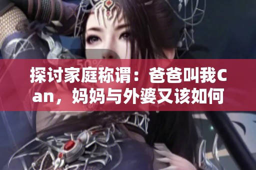 探讨家庭称谓：爸爸叫我Can，妈妈与外婆又该如何称呼呢