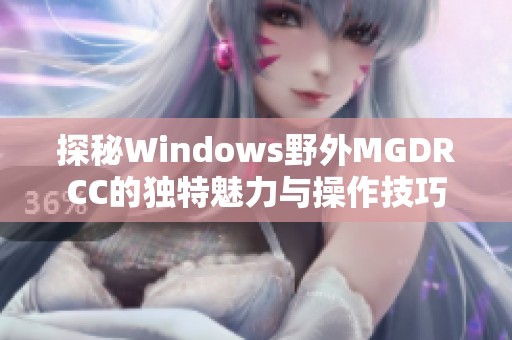 探秘Windows野外MGDRCC的独特魅力与操作技巧