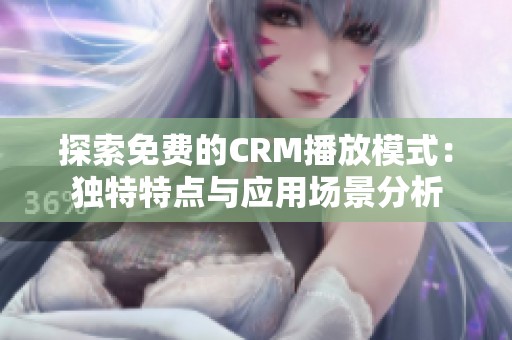 探索免费的CRM播放模式：独特特点与应用场景分析