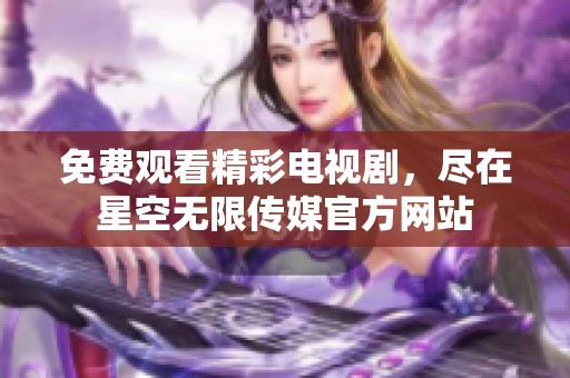 免费观看精彩电视剧，尽在星空无限传媒官方网站