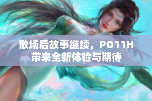 散场后故事继续，PO11H带来全新体验与期待