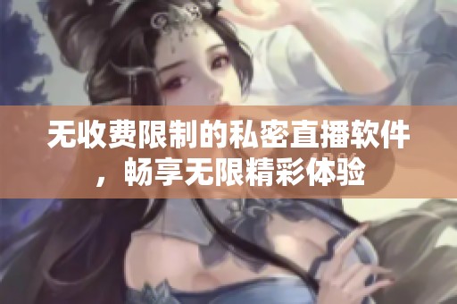 无收费限制的私密直播软件，畅享无限精彩体验