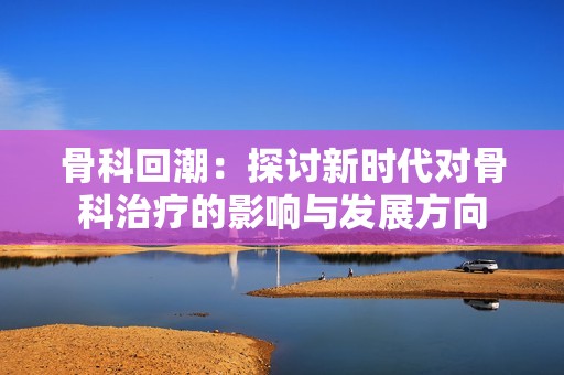 骨科回潮：探讨新时代对骨科治疗的影响与发展方向