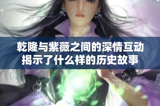 乾隆与紫薇之间的深情互动揭示了什么样的历史故事