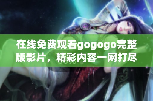 在线免费观看gogogo完整版影片，精彩内容一网打尽